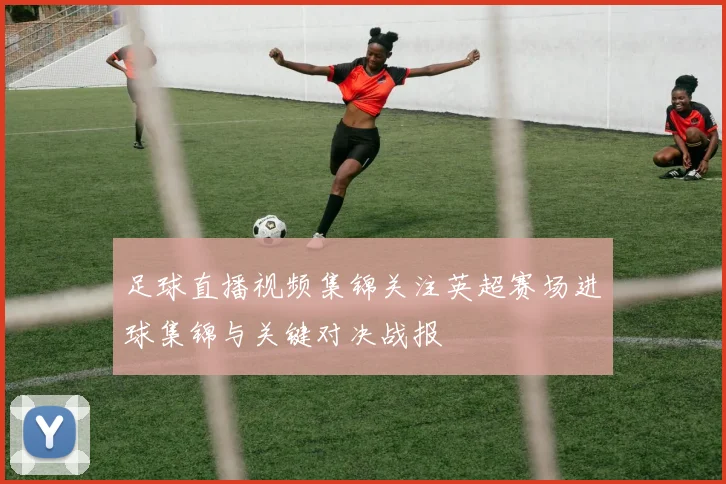 足球直播视频集锦关注英超赛场进球集锦与关键对决战报