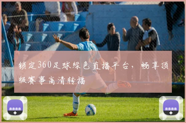 锁定360足球绿色直播平台，畅享顶级赛事高清转播