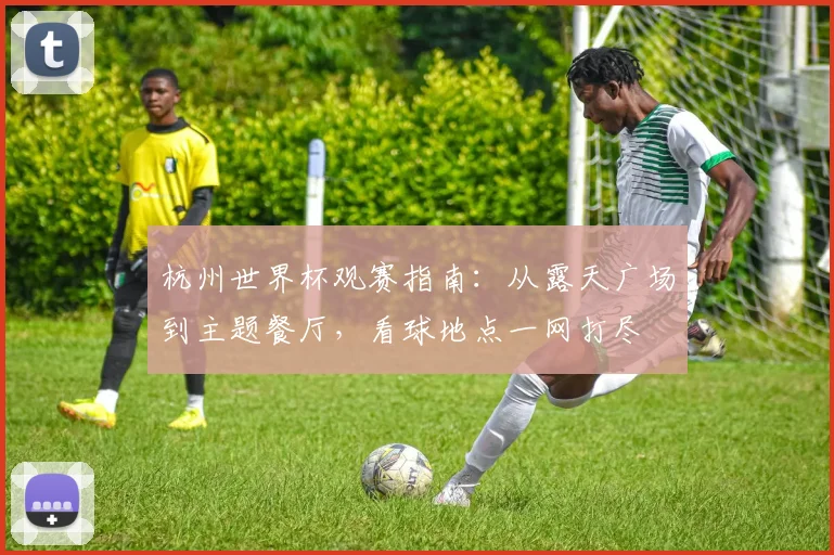 杭州世界杯观赛指南：从露天广场到主题餐厅，看球地点一网打尽