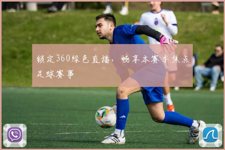 锁定360绿色直播，畅享本赛季焦点足球赛事