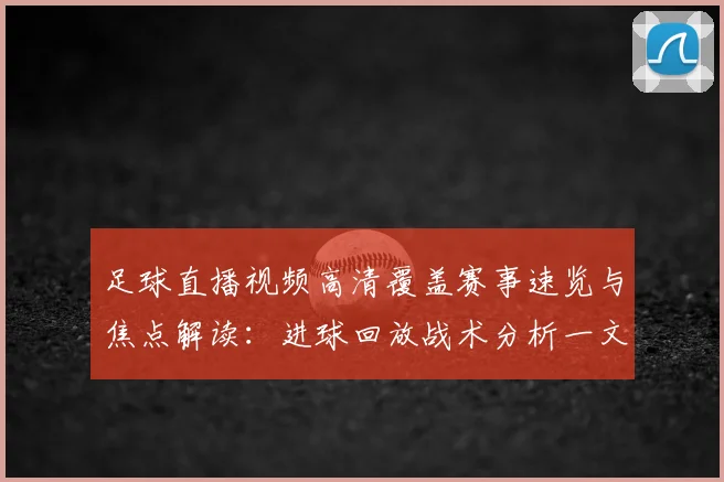 足球直播视频高清覆盖赛事速览与焦点解读：进球回放战术分析一文看懂