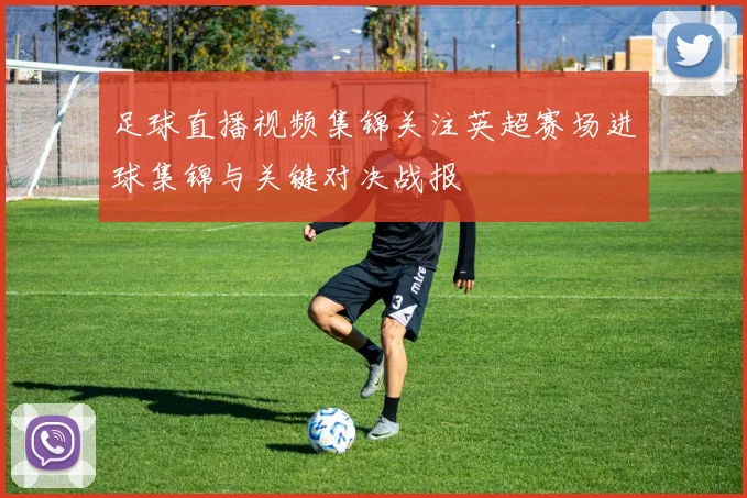 足球直播视频集锦关注英超赛场进球集锦与关键对决战报