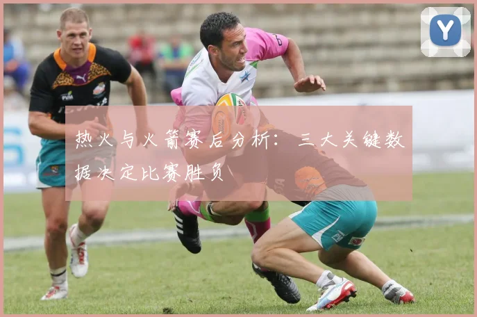 热火与火箭赛后分析：三大关键数据决定比赛胜负