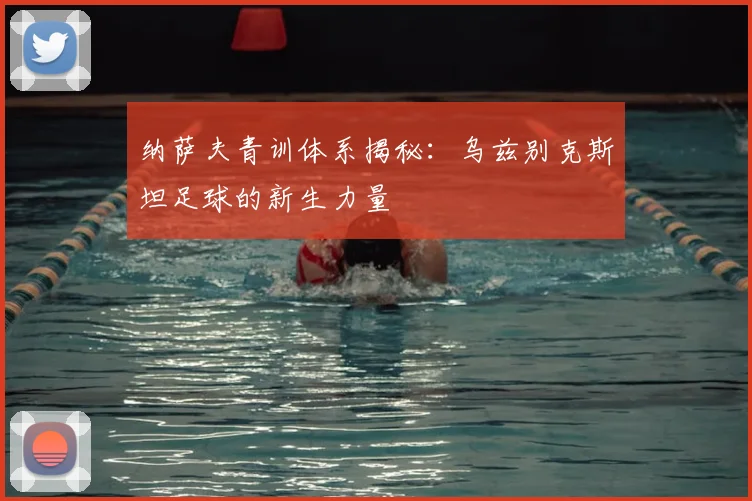 纳萨夫青训体系揭秘：乌兹别克斯坦足球的新生力量