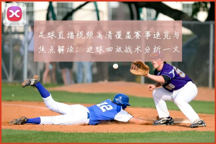 足球直播视频高清覆盖赛事速览与焦点解读：进球回放战术分析一文看懂