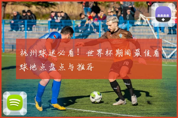 杭州球迷必看！世界杯期间最佳看球地点盘点与推荐