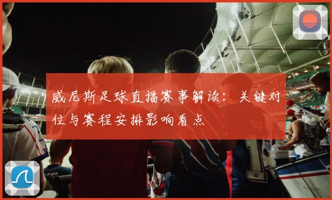 威尼斯足球直播赛事解读：关键对位与赛程安排影响看点