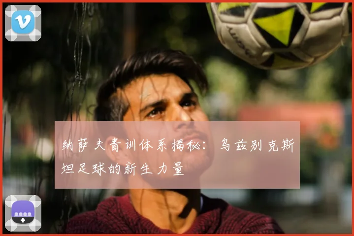 纳萨夫青训体系揭秘：乌兹别克斯坦足球的新生力量