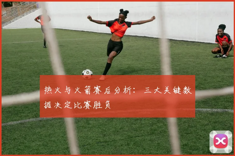热火与火箭赛后分析：三大关键数据决定比赛胜负
