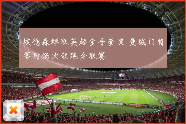 埃德森蝉联英超金手套奖 曼城门将零封场次领跑全联赛