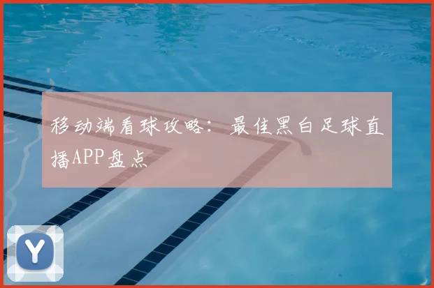 移动端看球攻略：最佳黑白足球直播APP盘点