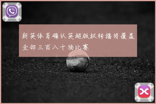 新英体育确认英超版权转播将覆盖全部三百八十场比赛