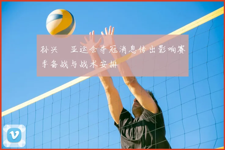 孙兴慜亚运会夺冠消息传出影响赛季备战与战术安排