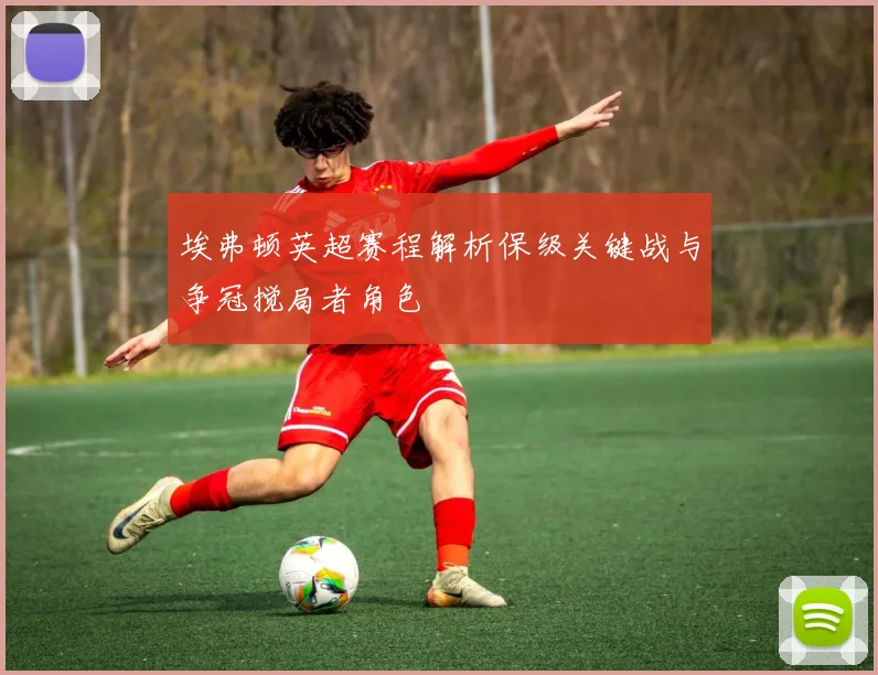 埃弗顿英超赛程解析保级关键战与争冠搅局者角色