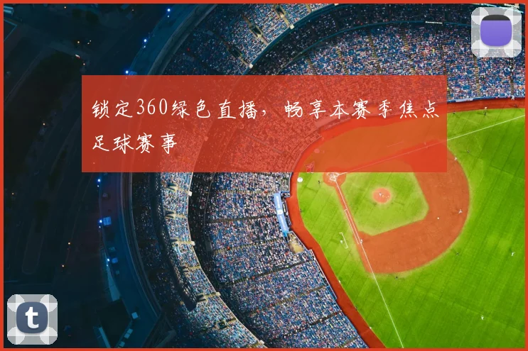 锁定360绿色直播，畅享本赛季焦点足球赛事
